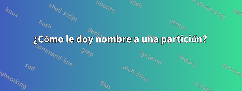 ¿Cómo le doy nombre a una partición?