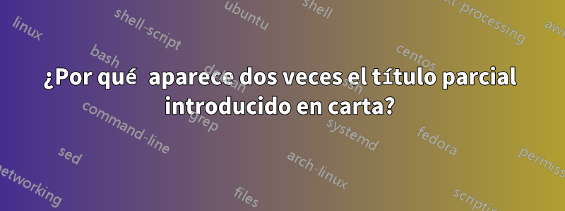 ¿Por qué aparece dos veces el título parcial introducido en carta?