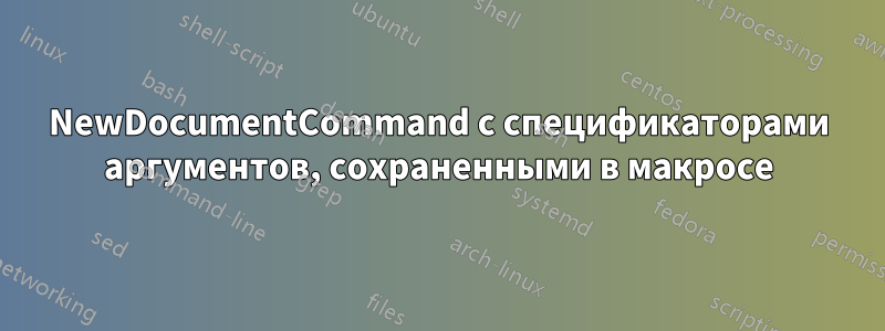 NewDocumentCommand с спецификаторами аргументов, сохраненными в макросе