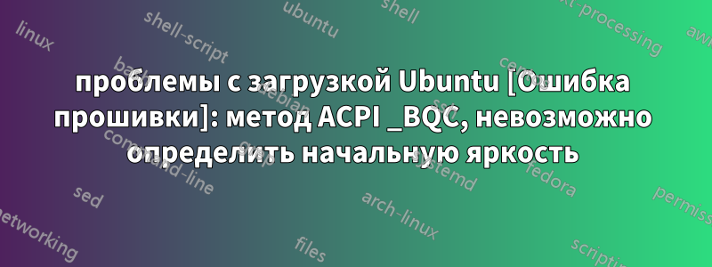 проблемы с загрузкой Ubuntu [Ошибка прошивки]: метод ACPI _BQC, невозможно определить начальную яркость