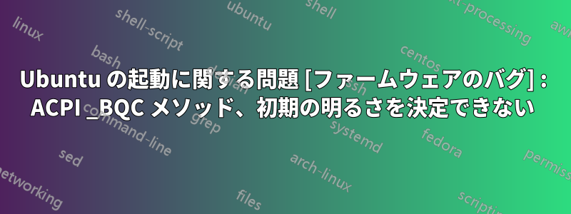 Ubuntu の起動に関する問題 [ファームウェアのバグ] : ACPI _BQC メソッド、初期の明るさを決定できない