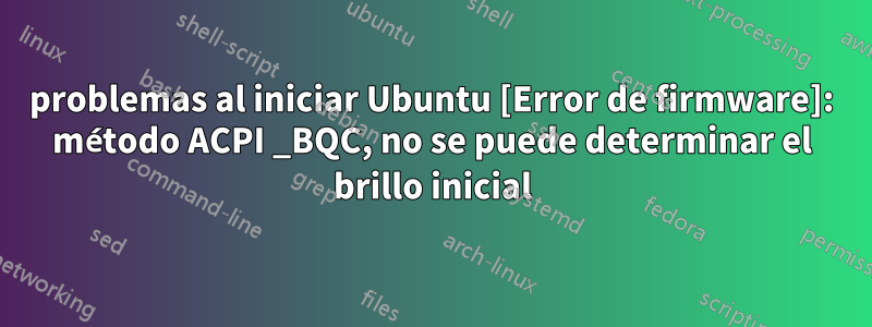 problemas al iniciar Ubuntu [Error de firmware]: método ACPI _BQC, no se puede determinar el brillo inicial