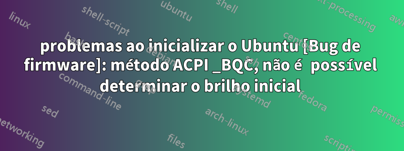 problemas ao inicializar o Ubuntu [Bug de firmware]: método ACPI _BQC, não é possível determinar o brilho inicial