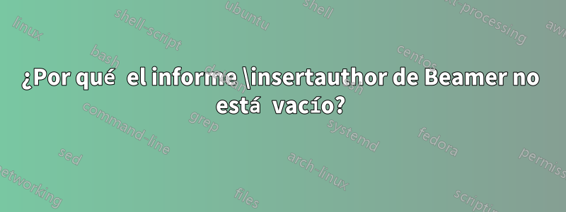 ¿Por qué el informe \insertauthor de Beamer no está vacío?