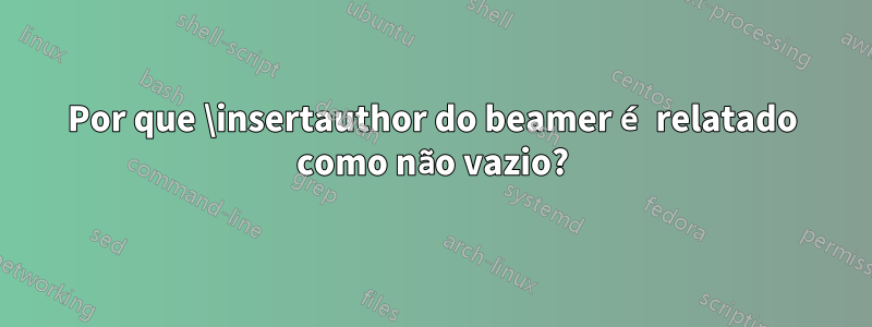 Por que \insertauthor do beamer é relatado como não vazio?