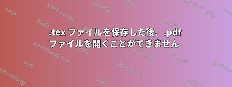 .tex ファイルを保存した後、.pdf ファイルを開くことができません 