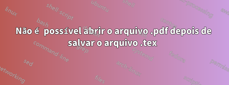 Não é possível abrir o arquivo .pdf depois de salvar o arquivo .tex 