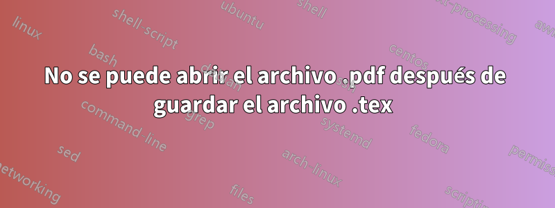 No se puede abrir el archivo .pdf después de guardar el archivo .tex 