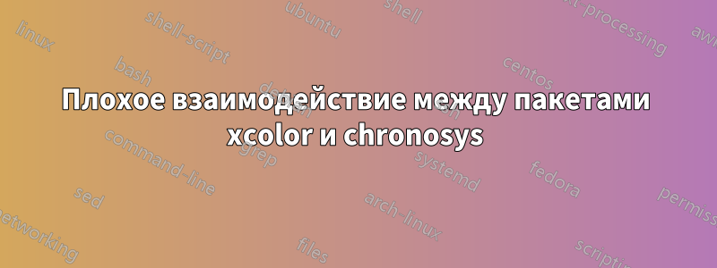 Плохое взаимодействие между пакетами xcolor и chronosys