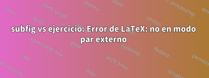 subfig vs ejercicio: Error de LaTeX: no en modo par externo