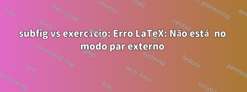 subfig vs exercício: Erro LaTeX: Não está no modo par externo