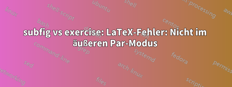 subfig vs exercise: LaTeX-Fehler: Nicht im äußeren Par-Modus