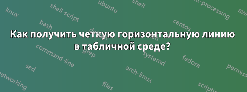 Как получить четкую горизонтальную линию в табличной среде?