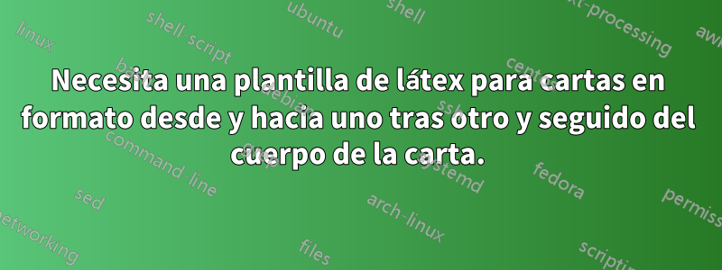 Necesita una plantilla de látex para cartas en formato desde y hacia uno tras otro y seguido del cuerpo de la carta.