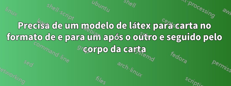 Precisa de um modelo de látex para carta no formato de e para um após o outro e seguido pelo corpo da carta