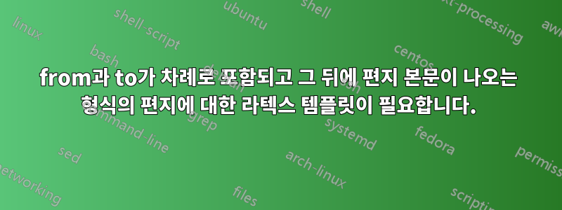 from과 to가 차례로 포함되고 그 뒤에 편지 본문이 나오는 형식의 편지에 대한 라텍스 템플릿이 필요합니다.