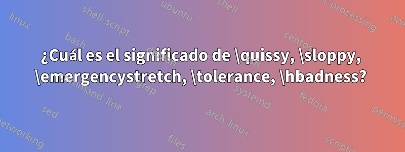 ¿Cuál es el significado de \quissy, \sloppy, \emergencystretch, \tolerance, \hbadness?