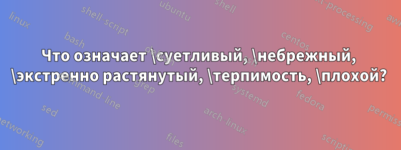 Что означает \суетливый, \небрежный, \экстренно растянутый, \терпимость, \плохой?