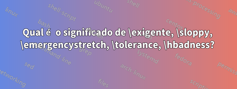 Qual é o significado de \exigente, \sloppy, \emergencystretch, \tolerance, \hbadness?