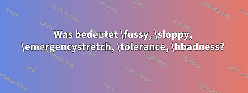 Was bedeutet \fussy, \sloppy, \emergencystretch, \tolerance, \hbadness?