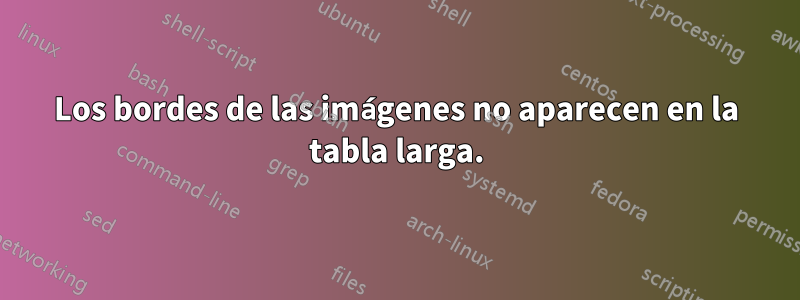 Los bordes de las imágenes no aparecen en la tabla larga.