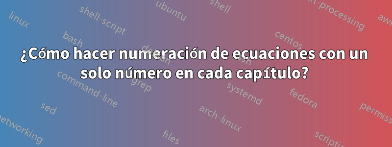 ¿Cómo hacer numeración de ecuaciones con un solo número en cada capítulo?