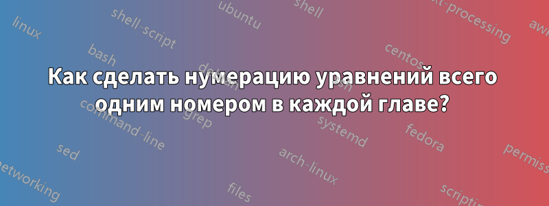 Как сделать нумерацию уравнений всего одним номером в каждой главе?