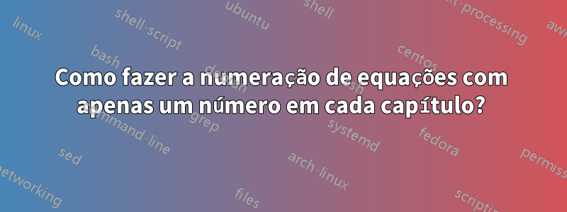 Como fazer a numeração de equações com apenas um número em cada capítulo?