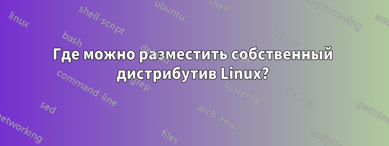 Где можно разместить собственный дистрибутив Linux?