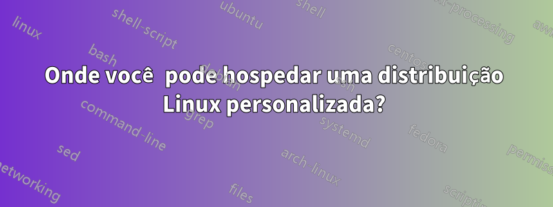 Onde você pode hospedar uma distribuição Linux personalizada?
