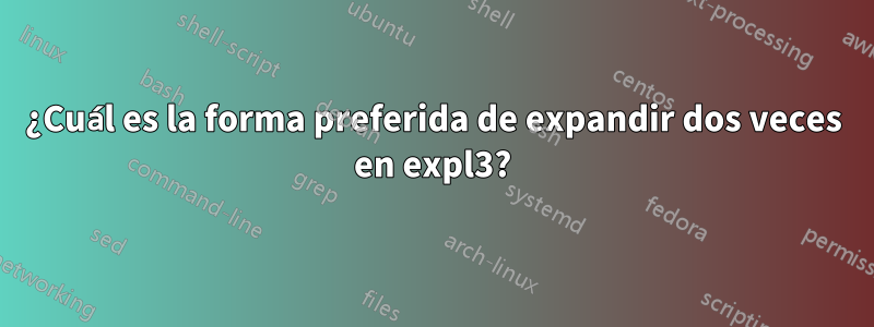 ¿Cuál es la forma preferida de expandir dos veces en expl3?