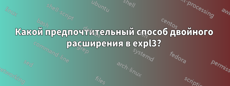 Какой предпочтительный способ двойного расширения в expl3?