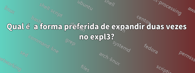 Qual é a forma preferida de expandir duas vezes no expl3?