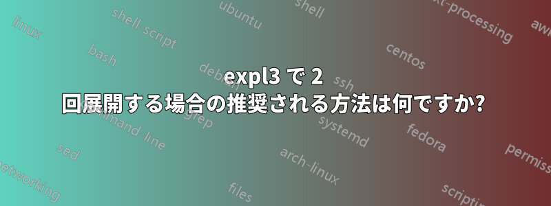 expl3 で 2 回展開する場合の推奨される方法は何ですか?