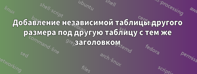 Добавление независимой таблицы другого размера под другую таблицу с тем же заголовком