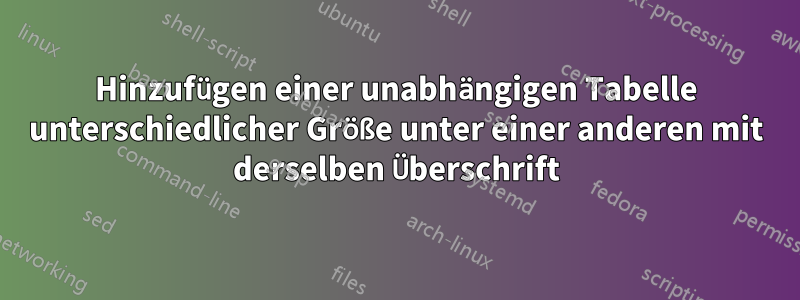 Hinzufügen einer unabhängigen Tabelle unterschiedlicher Größe unter einer anderen mit derselben Überschrift