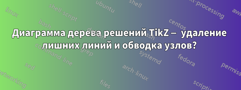 Диаграмма дерева решений TikZ — удаление лишних линий и обводка узлов?