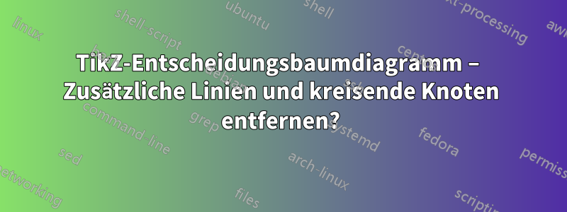 TikZ-Entscheidungsbaumdiagramm – Zusätzliche Linien und kreisende Knoten entfernen?