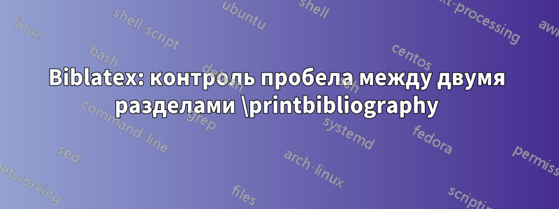 Biblatex: контроль пробела между двумя разделами \printbibliography