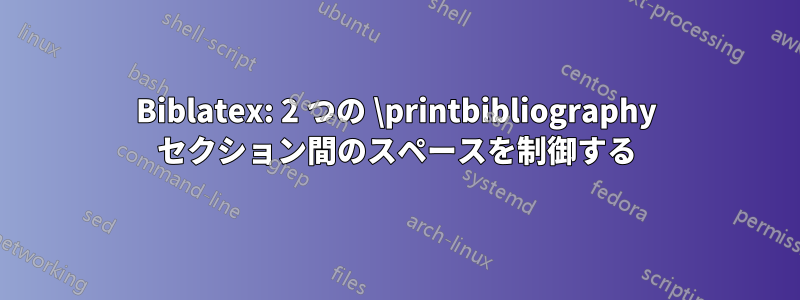 Biblatex: 2 つの \printbibliography セクション間のスペースを制御する