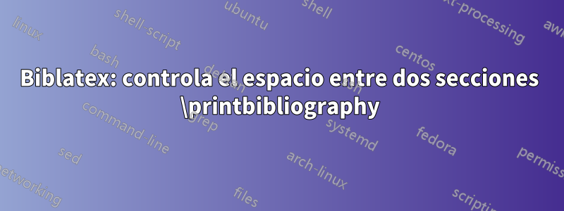 Biblatex: controla el espacio entre dos secciones \printbibliography