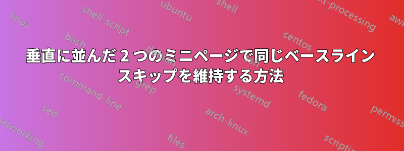 垂直に並んだ 2 つのミニページで同じベースライン スキップを維持する方法