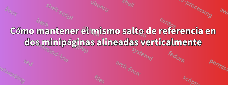 Cómo mantener el mismo salto de referencia en dos minipáginas alineadas verticalmente