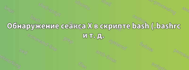 Обнаружение сеанса X в скрипте bash (.bashrc и т. д.)