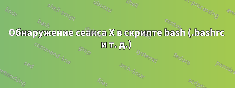 Обнаружение сеанса X в скрипте bash (.bashrc и т. д.)