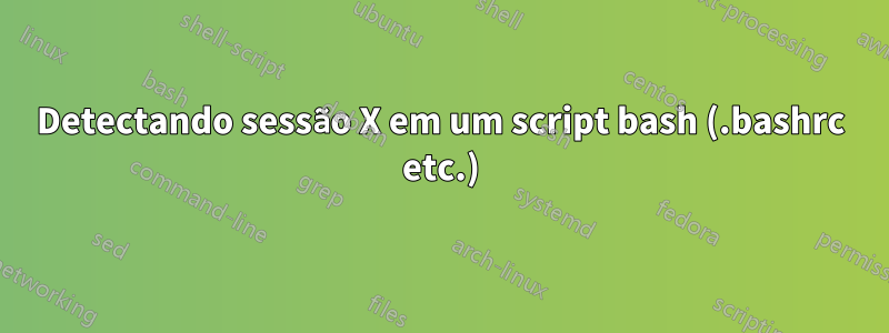 Detectando sessão X em um script bash (.bashrc etc.)