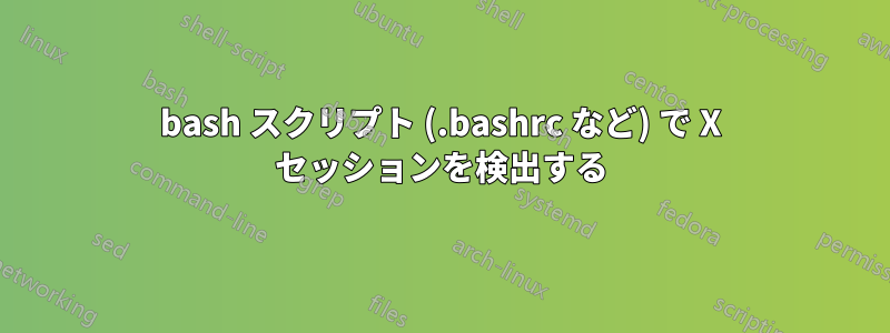 bash スクリプト (.bashrc など) で X セッションを検出する