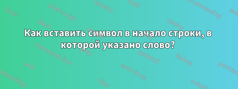 Как вставить символ в начало строки, в которой указано слово?