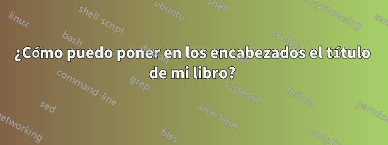 ¿Cómo puedo poner en los encabezados el título de mi libro?