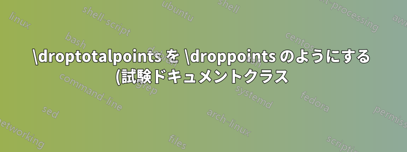 \droptotalpoints を \droppoints のようにする (試験ドキュメントクラス)